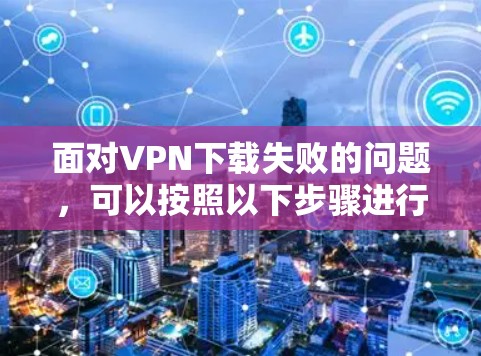 面对VPN下载失败的问题，可以按照以下步骤进行处理