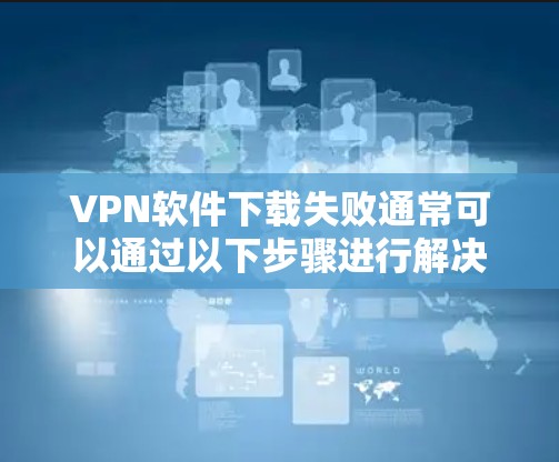 VPN软件下载失败通常可以通过以下步骤进行解决