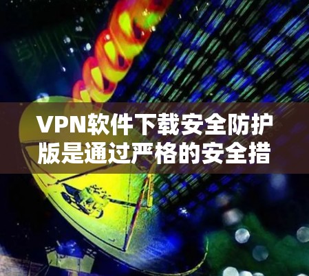 VPN软件下载安全防护版是通过严格的安全措施和优化功能，帮助用户在安全的网络环境中使用 VPN 服务。以下是使用VPN软件的安全防护措施和使用步骤的总结