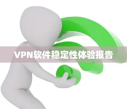 VPN软件稳定性体验报告 VPN软件稳定性体验报告