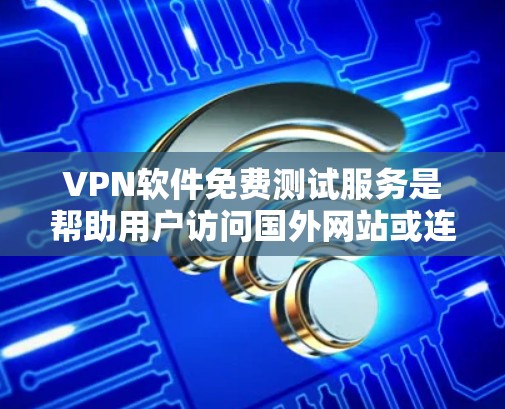 VPN软件免费测试服务是帮助用户访问国外网站或连接到互联网的工具，通常使用加密技术隐藏IP地址。这些免费测试软件可以用于测试设备、访问网站、安全评估等。以下是关于这些免费VPN测试软件的详细信息