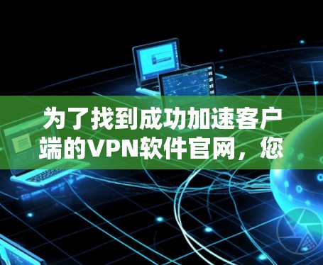 为了找到成功加速客户端的VPN软件官网，您可以按照以下步骤进行