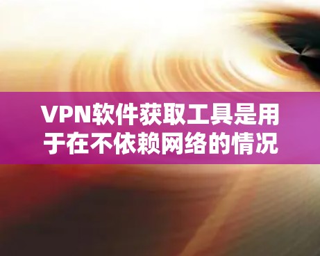 VPN软件获取工具是用于在不依赖网络的情况下访问外部网站的技术。以下是关于VPN软件获取工具的详细解释