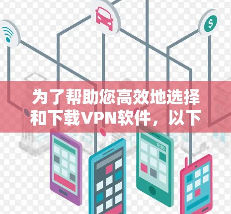 为了帮助您高效地选择和下载VPN软件，以下是一个分类型、详细且安全的下载列表，涵盖主要的VPN软件和工具