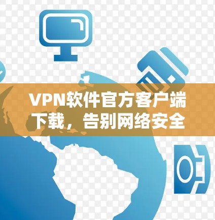 VPN软件官方客户端下载，告别网络安全的麻烦，开启更安全的未来