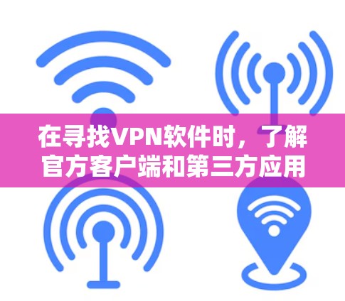 在寻找VPN软件时，了解官方客户端和第三方应用的区别非常重要。以下是详细的步骤指南