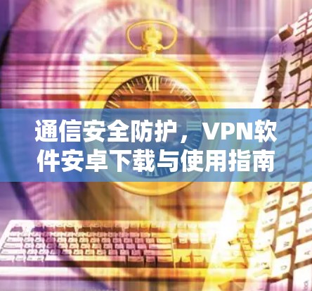 通信安全防护，VPN软件安卓下载与使用指南