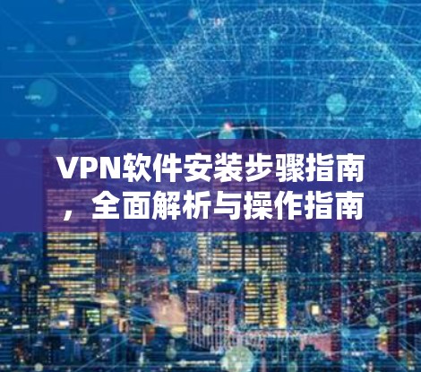 VPN软件安装步骤指南，全面解析与操作指南