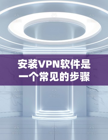 安装VPN软件是一个常见的步骤，具体操作会因软件而异。以下是一些常见的VPN软件安装教程，适用于大多数用户