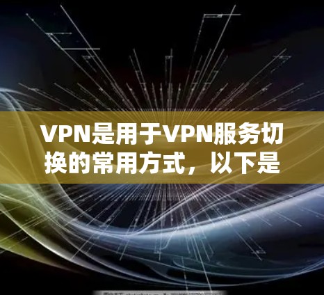 VPN是用于VPN服务切换的常用方式，以下是关于日本主要VPN服务的详细介绍