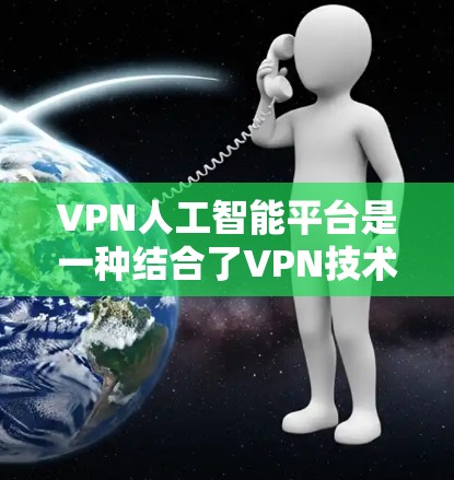 VPN人工智能平台是一种结合了VPN技术和人工智能的网络服务，旨在提供更安全、智能的网络环境。以下是该技术的详细描述