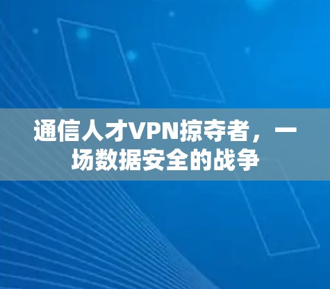 通信人才VPN掠夺者，一场数据安全的战争