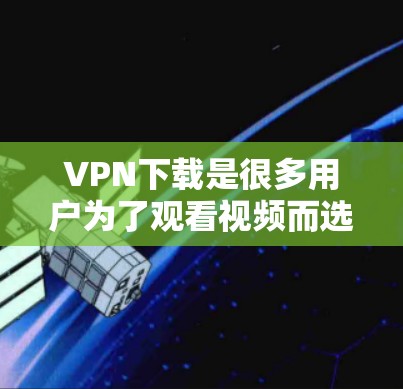 VPN下载是很多用户为了观看视频而选择的解决方案。以下是几个推荐的VPN下载工具，供您参考