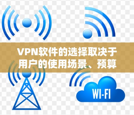 VPN软件的选择取决于用户的使用场景、预算和需求。以下是一些推荐的VPN软件，并根据不同的情况提供建议