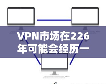 VPN市场在226年可能会经历一些变化，但总体趋势仍然是随着技术发展和消费者需求的变化而变化。以下是226年VPN市场的热门版及其特点