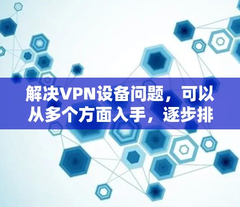 解决VPN设备问题，可以从多个方面入手，逐步排查和解决。以下是一步步的解决方案