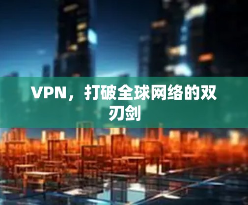 VPN,打破全球网络的双刃剑 VPN,打破全球网络的双刃剑