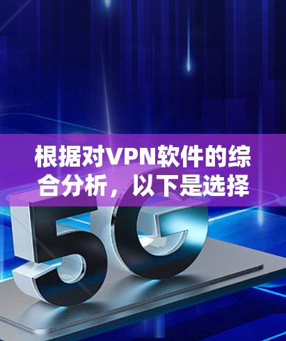 根据对VPN软件的综合分析,以下是选择VPN软件的步骤和建议 根据对VPN软件的综合分析,以下是选择VPN软件的步骤和建议