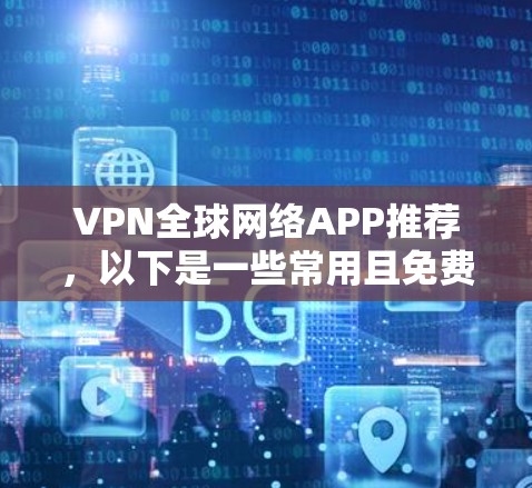 VPN全球网络APP推荐，以下是一些常用且免费或轻量级的选项，适合经常使用且希望保持设备灵活性的用户