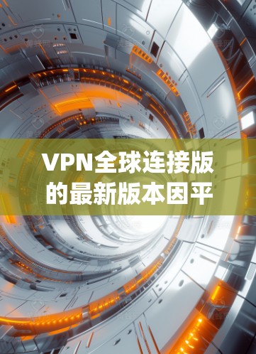 VPN全球连接版的最新版本因平台而异，但以下是一些 commonly used VPNs 和它们的特点