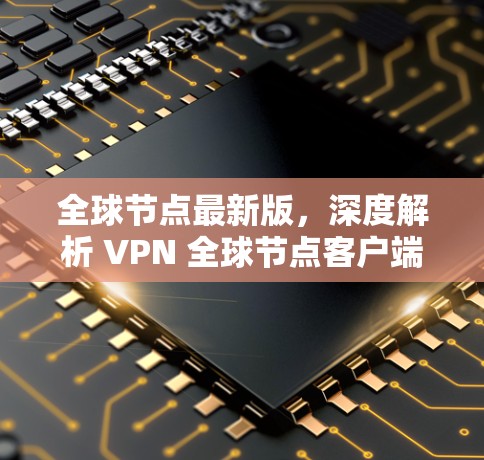全球节点最新版，深度解析 VPN 全球节点客户端的未来价值