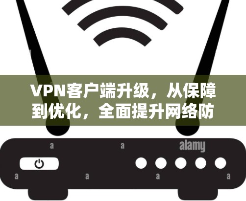 VPN客户端升级，从保障到优化，全面提升网络防护能力