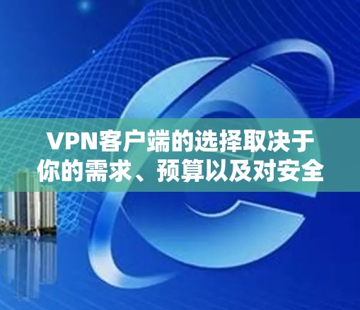 VPN客户端的选择取决于你的需求、预算以及对安全性的期望。以下是一些推荐的VPN客户端，涵盖不同需求的用户