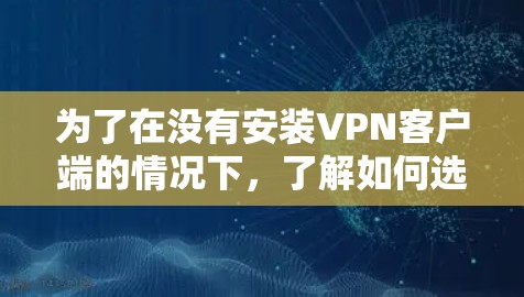 为了在没有安装VPN客户端的情况下，了解如何选择和使用VPN客户端，以下是分步骤的建议