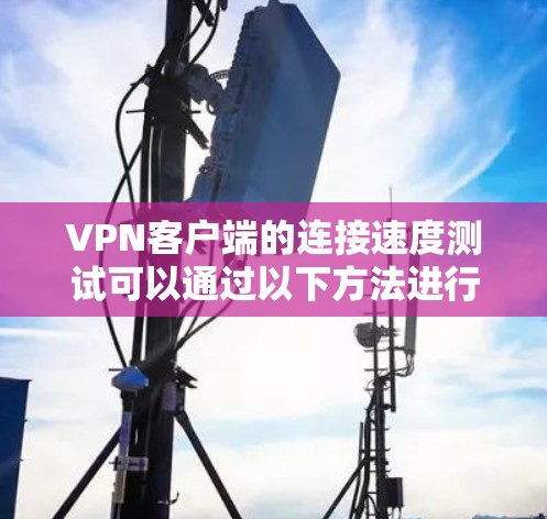 VPN客户端的连接速度测试可以通过以下方法进行 VPN客户端的连接速度测试可以通过以下方法进行