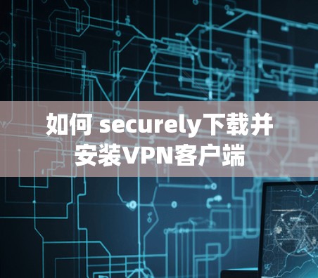 如何 securely下载并安装VPN客户端