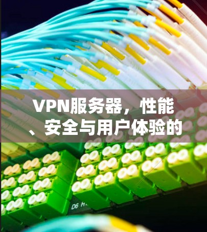 VPN服务器，性能、安全与用户体验的全面解析