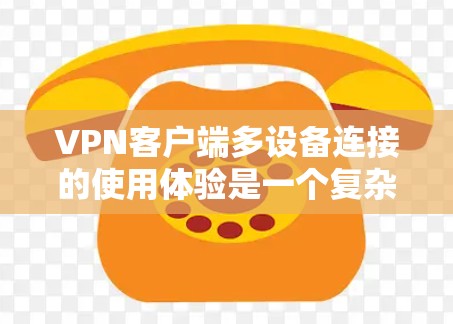 VPN客户端多设备连接的使用体验是一个复杂的问题，涉及多个关键因素。以下是对该主题的详细分析和总结