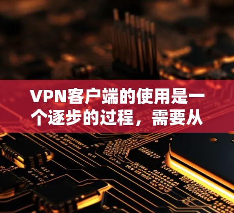 VPN客户端的使用是一个逐步的过程，需要从基本操作开始，逐步深入到设置和安全功能。以下是一个详细的步骤指南，帮助你理解和掌握VPN客户端的使用方法