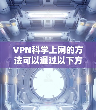 VPN科学上网的方法可以通过以下方式实现，结合科学实验和学术研究的需求