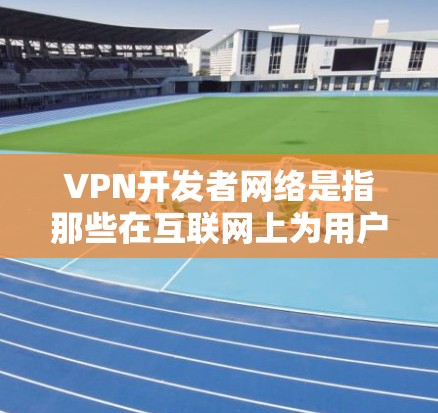 VPN开发者网络是指那些在互联网上为用户提供VPN服务的开发者，他们需要使用一系列设备和软件来连接到互联网，然后通过某种方式连接到服务器，以便提供他们自己的VPN服务。以下是该领域的关键点