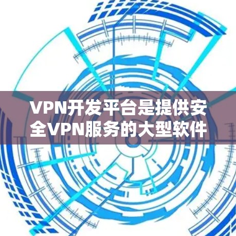 VPN开发平台是提供安全VPN服务的大型软件平台，用户可以通过这些平台访问不同类型的VPN服务。以下是一些常用的VPN开发平台及其特点