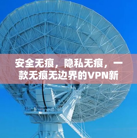 安全无痕，隐私无痕，一款无痕无边界的VPN新体验