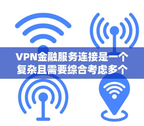 VPN金融服务连接是一个复杂且需要综合考虑多个因素的系统，涉及技术、安全性和法律等多个方面。以下是对该问题的分步解释