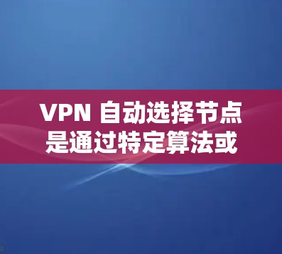 VPN 自动选择节点是通过特定算法或机制在设备之间进行自动分配的，其主要作用是为用户选择一个安全且有效的连接点。以下是关于 VPN 自动选择节点的详细分析