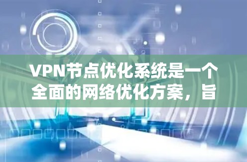 VPN节点优化系统是一个全面的网络优化方案，旨在提高VPN的安全性和效率。以下是对该领域的详细分析和总结
