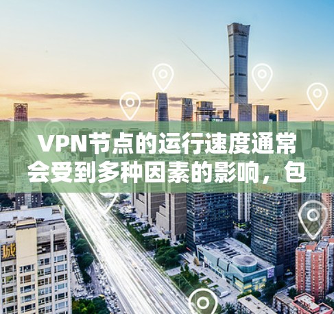 VPN节点的运行速度通常会受到多种因素的影响，包括网络连接速度、软件运行时的延迟、以及网络中的其他因素（如缓存、延迟和网络拥塞）以下是一些VPN节点速度的分析方法