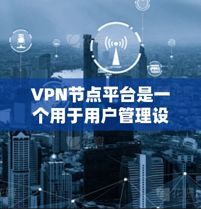 VPN节点平台是一个用于用户管理设备、访问外部网络、进行安全监控和设备备份的重要工具。以下是一些关键点