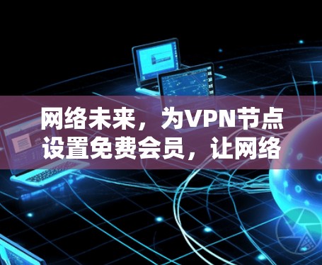 网络未来，为VPN节点设置免费会员，让网络连接更简单高效