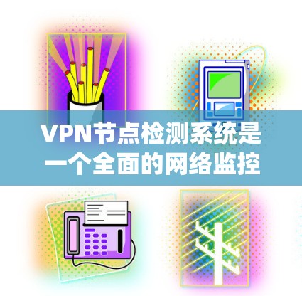 VPN节点检测系统是一个全面的网络监控工具，旨在确保用户在使用VPN时设备和网络的安全性。以下是一个详细且结构化的指南，涵盖该系统的各个方面