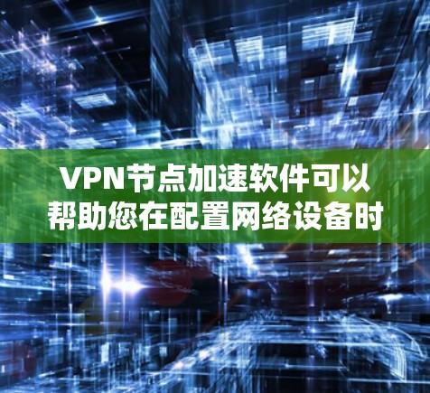 VPN节点加速软件可以帮助您在配置网络设备时，将VPN连接的时间延长，从而延长VPN服务的使用时间。以下是几种常见的VPN加速软件及其安装步骤