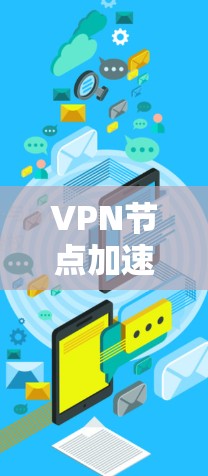 VPN节点加速平台是一种用于提升用户VPN体验的工具，它通过加速下载速度、提升访问速度、提供多平台支持以及优化安全性等多方面功能，帮助用户更好地利用网络资源。以下是关于VPN节点加速平台的详细信息