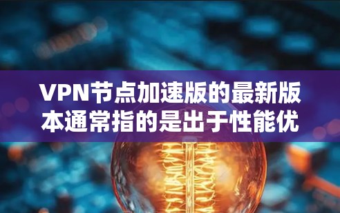 VPN节点加速版的最新版本通常指的是出于性能优化、安全增强或者功能升级而推出的新一代VPN软件。以下是一些常见的VPN加速软件及其最新版本