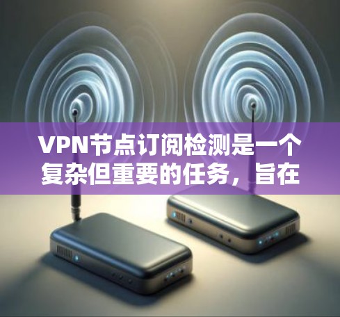 VPN节点订阅检测是一个复杂但重要的任务，旨在监控和检测某个VPN服务器是否被特定用户或设备注册。以下是一个清晰的步骤指南，帮助您理解和实施该过程