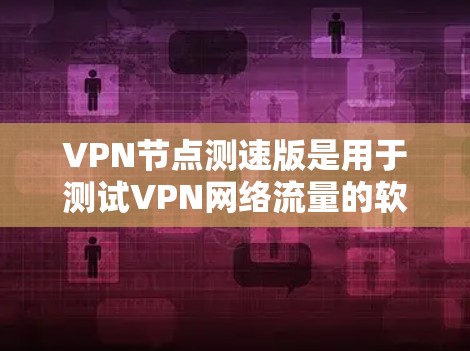 VPN节点测速版是用于测试VPN网络流量的软件，通常与特定VPN服务结合使用。这些版本通常提供流量测试功能，帮助用户评估VPN的网络性能和稳定性。以下是一些关键信息