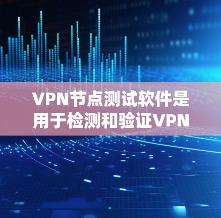 VPN节点测试软件是用于检测和验证VPN服务器或节点的性能、防火墙设置以及网络连接的状态。以下是对这些软件的系统性总结